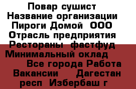 Повар-сушист › Название организации ­ Пироги Домой, ООО › Отрасль предприятия ­ Рестораны, фастфуд › Минимальный оклад ­ 35 000 - Все города Работа » Вакансии   . Дагестан респ.,Избербаш г.